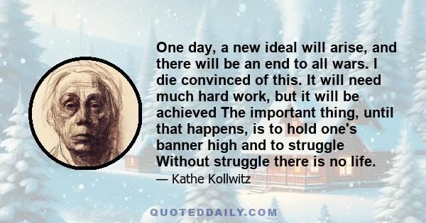 One day, a new ideal will arise, and there will be an end to all wars. I die convinced of this. It will need much hard work, but it will be achieved
The important thing, until that happens, is to hold one's banner high
