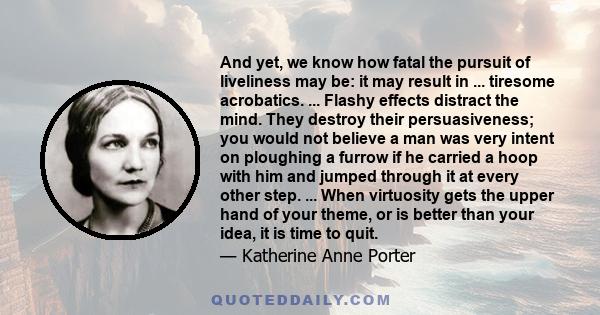 And yet, we know how fatal the pursuit of liveliness may be: it may result in ... tiresome acrobatics. ... Flashy effects distract the mind. They destroy their persuasiveness; you would not believe a man was very intent