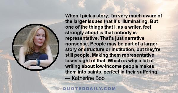 When I pick a story, I'm very much aware of the larger issues that it's illuminating. But one of the things that I, as a writer, feel strongly about is that nobody is representative. That's just narrative nonsense.