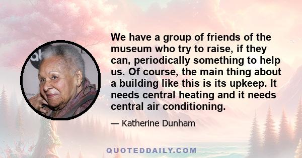 We have a group of friends of the museum who try to raise, if they can, periodically something to help us. Of course, the main thing about a building like this is its upkeep. It needs central heating and it needs