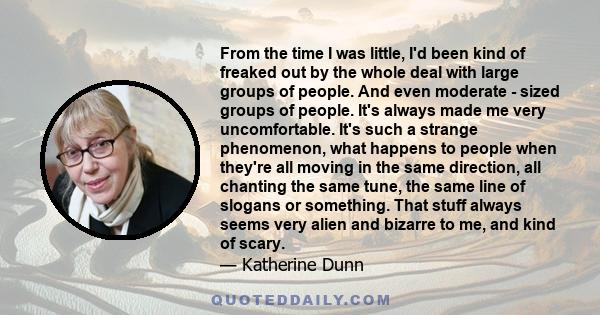 From the time I was little, I'd been kind of freaked out by the whole deal with large groups of people. And even moderate - sized groups of people. It's always made me very uncomfortable. It's such a strange phenomenon,