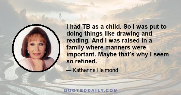 I had TB as a child. So I was put to doing things like drawing and reading. And I was raised in a family where manners were important. Maybe that's why I seem so refined.