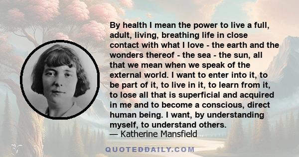 By health I mean the power to live a full, adult, living, breathing life in close contact with what I love - the earth and the wonders thereof - the sea - the sun, all that we mean when we speak of the external world. I