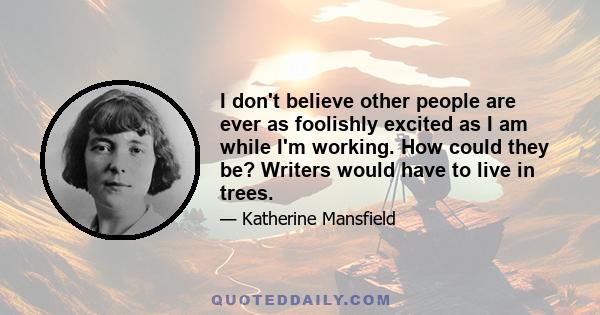 I don't believe other people are ever as foolishly excited as I am while I'm working. How could they be? Writers would have to live in trees.
