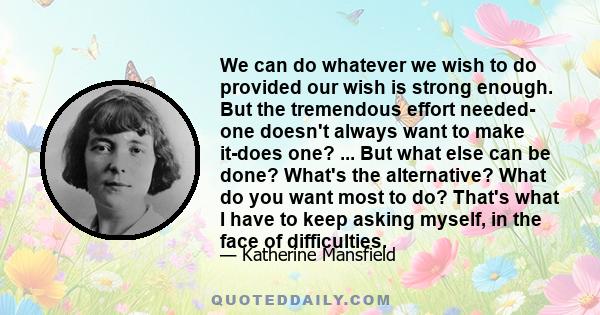 We can do whatever we wish to do provided our wish is strong enough. But the tremendous effort needed- one doesn't always want to make it-does one? ... But what else can be done? What's the alternative? What do you want