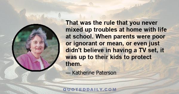 That was the rule that you never mixed up troubles at home with life at school. When parents were poor or ignorant or mean, or even just didn't believe in having a TV set, it was up to their kids to protect them.