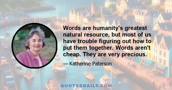 Words are humanity's greatest natural resource, but most of us have trouble figuring out how to put them together. Words aren't cheap. They are very precious.