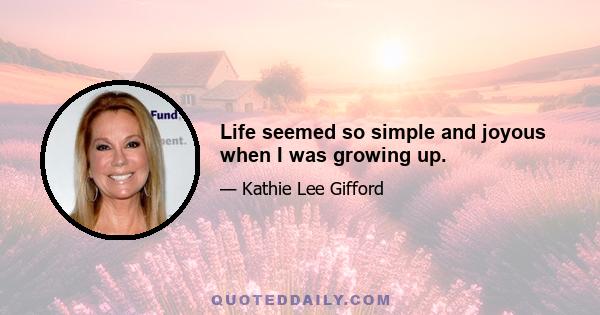 Life seemed so simple and joyous when I was growing up.