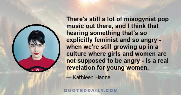 There's still a lot of misogynist pop music out there, and I think that hearing something that's so explicitly feminist and so angry - when we're still growing up in a culture where girls and women are not supposed to