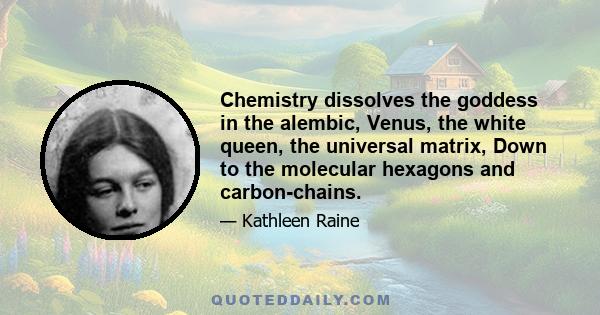 Chemistry dissolves the goddess in the alembic, Venus, the white queen, the universal matrix, Down to the molecular hexagons and carbon-chains.