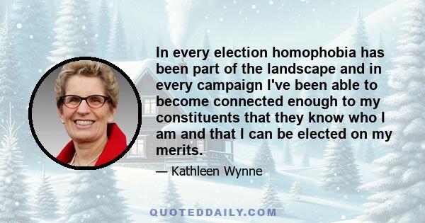 In every election homophobia has been part of the landscape and in every campaign I've been able to become connected enough to my constituents that they know who I am and that I can be elected on my merits.