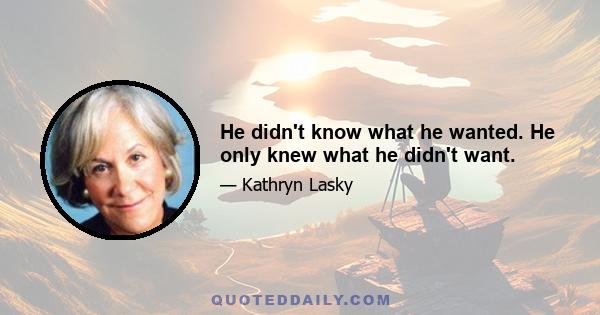 He didn't know what he wanted. He only knew what he didn't want.