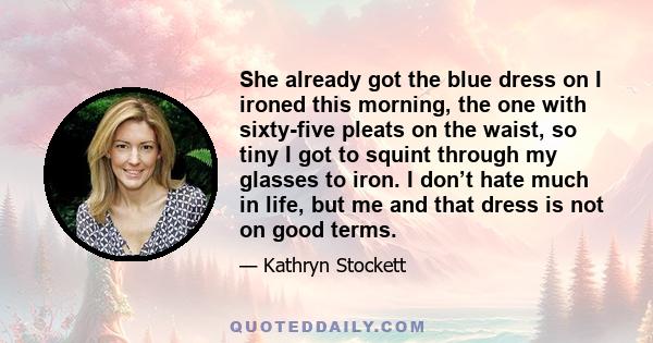 She already got the blue dress on I ironed this morning, the one with sixty-five pleats on the waist, so tiny I got to squint through my glasses to iron. I don’t hate much in life, but me and that dress is not on good