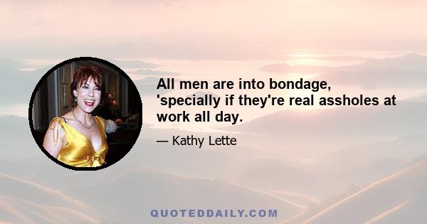 All men are into bondage, 'specially if they're real assholes at work all day.