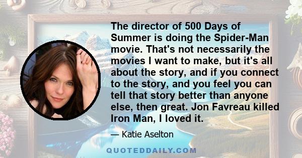 The director of 500 Days of Summer is doing the Spider-Man movie. That's not necessarily the movies I want to make, but it's all about the story, and if you connect to the story, and you feel you can tell that story