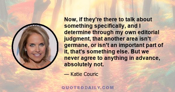 Now, if they're there to talk about something specifically, and I determine through my own editorial judgment, that another area isn't germane, or isn't an important part of it, that's something else. But we never agree