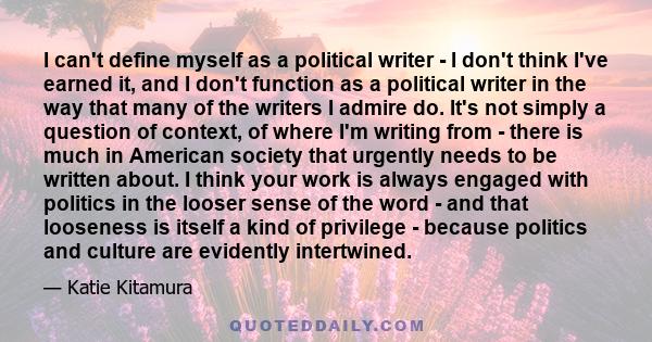 I can't define myself as a political writer - I don't think I've earned it, and I don't function as a political writer in the way that many of the writers I admire do. It's not simply a question of context, of where I'm