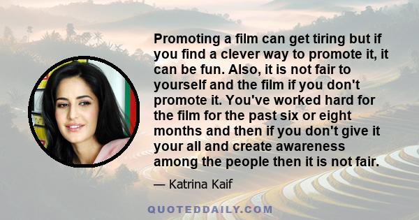 Promoting a film can get tiring but if you find a clever way to promote it, it can be fun. Also, it is not fair to yourself and the film if you don't promote it. You've worked hard for the film for the past six or eight