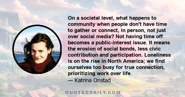 On a societal level, what happens to community when people don't have time to gather or connect, in person, not just over social media? Not having time off becomes a public-interest issue. It means the erosion of social