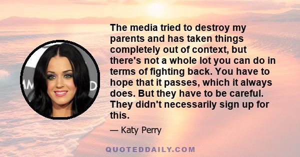 The media tried to destroy my parents and has taken things completely out of context, but there's not a whole lot you can do in terms of fighting back. You have to hope that it passes, which it always does. But they