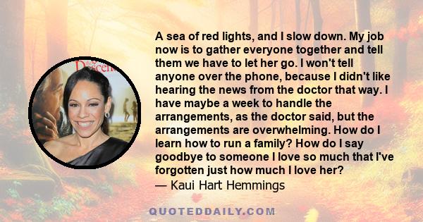 A sea of red lights, and I slow down. My job now is to gather everyone together and tell them we have to let her go. I won't tell anyone over the phone, because I didn't like hearing the news from the doctor that way. I