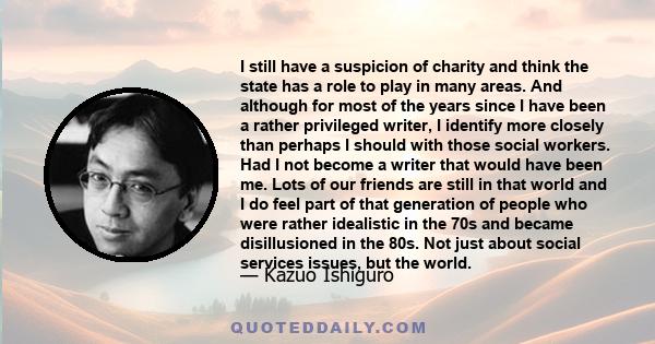 I still have a suspicion of charity and think the state has a role to play in many areas. And although for most of the years since I have been a rather privileged writer, I identify more closely than perhaps I should