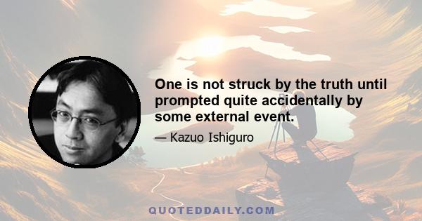 One is not struck by the truth until prompted quite accidentally by some external event.