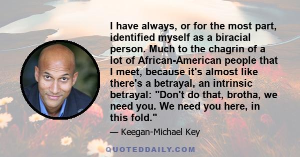 I have always, or for the most part, identified myself as a biracial person. Much to the chagrin of a lot of African-American people that I meet, because it's almost like there's a betrayal, an intrinsic betrayal: Don't