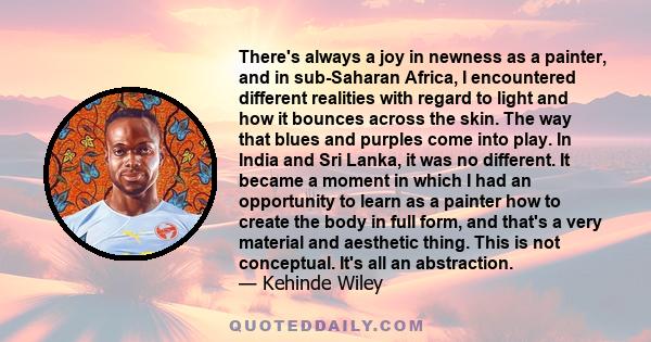 There's always a joy in newness as a painter, and in sub-Saharan Africa, I encountered different realities with regard to light and how it bounces across the skin. The way that blues and purples come into play. In India