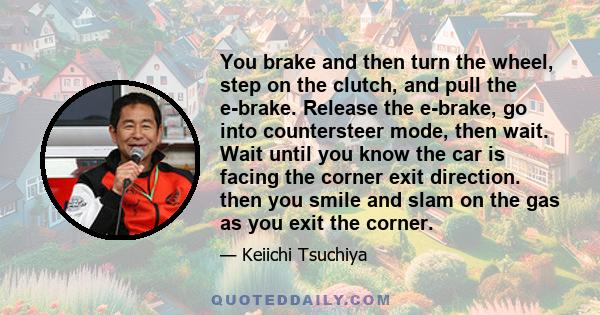 You brake and then turn the wheel, step on the clutch, and pull the e-brake. Release the e-brake, go into countersteer mode, then wait. Wait until you know the car is facing the corner exit direction. then you smile and