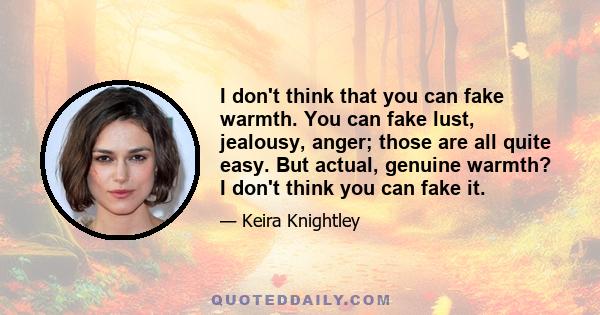 I don't think that you can fake warmth. You can fake lust, jealousy, anger; those are all quite easy. But actual, genuine warmth? I don't think you can fake it.