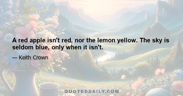 A red apple isn't red, nor the lemon yellow. The sky is seldom blue, only when it isn't.