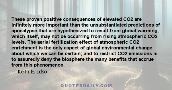 These proven positive consequences of elevated CO2 are infinitely more important than the unsubstantiated predictions of apocalypse that are hypothesized to result from global warming, which itself, may not be occurring