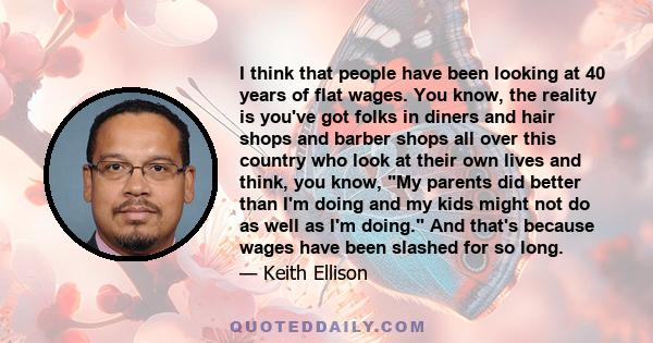 I think that people have been looking at 40 years of flat wages. You know, the reality is you've got folks in diners and hair shops and barber shops all over this country who look at their own lives and think, you know,