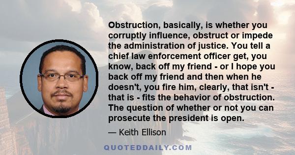 Obstruction, basically, is whether you corruptly influence, obstruct or impede the administration of justice. You tell a chief law enforcement officer get, you know, back off my friend - or I hope you back off my friend