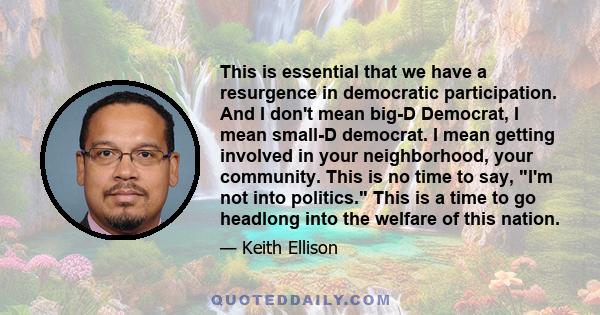 This is essential that we have a resurgence in democratic participation. And I don't mean big-D Democrat, I mean small-D democrat. I mean getting involved in your neighborhood, your community. This is no time to say,