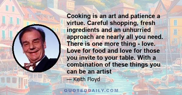 Cooking is an art and patience a virtue. Careful shopping, fresh ingredients and an unhurried approach are nearly all you need. There is one more thing - love. Love for food and love for those you invite to your table.