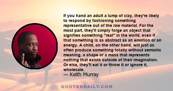 If you hand an adult a lump of clay, they're likely to respond by fashioning something representative out of the raw material. For the most part, they'll simply forge an object that signifies something real in the