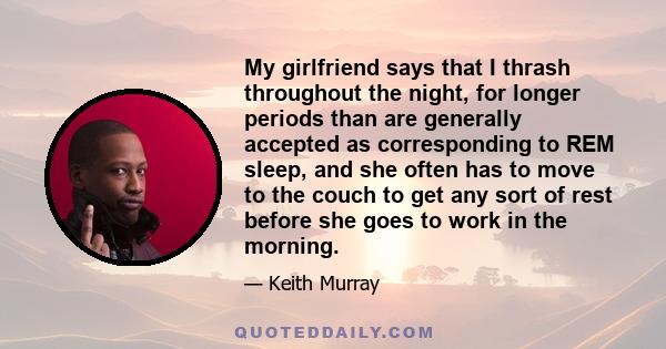 My girlfriend says that I thrash throughout the night, for longer periods than are generally accepted as corresponding to REM sleep, and she often has to move to the couch to get any sort of rest before she goes to work