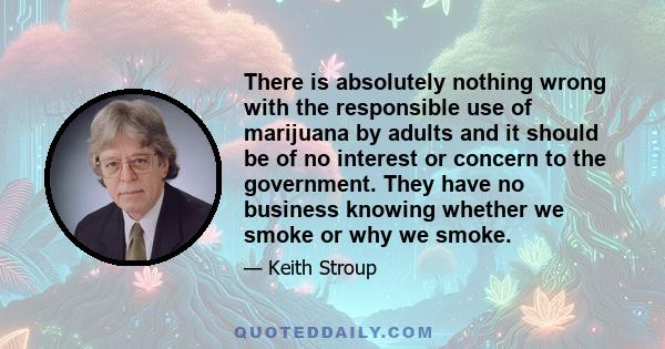 There is absolutely nothing wrong with the responsible use of marijuana by adults and it should be of no interest or concern to the government. They have no business knowing whether we smoke or why we smoke.
