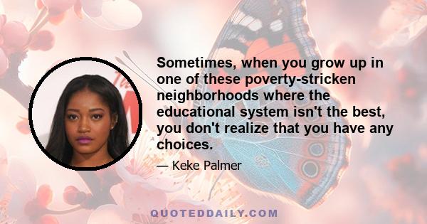 Sometimes, when you grow up in one of these poverty-stricken neighborhoods where the educational system isn't the best, you don't realize that you have any choices. Often, kids don't appreciate the choices available, as