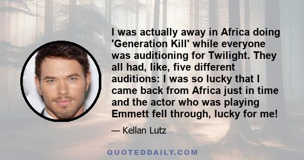 I was actually away in Africa doing 'Generation Kill' while everyone was auditioning for Twilight. They all had, like, five different auditions: I was so lucky that I came back from Africa just in time and the actor who