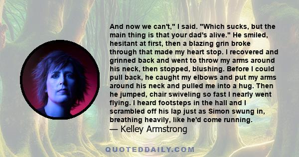 And now we can't, I said. Which sucks, but the main thing is that your dad's alive. He smiled, hesitant at first, then a blazing grin broke through that made my heart stop. I recovered and grinned back and went to throw