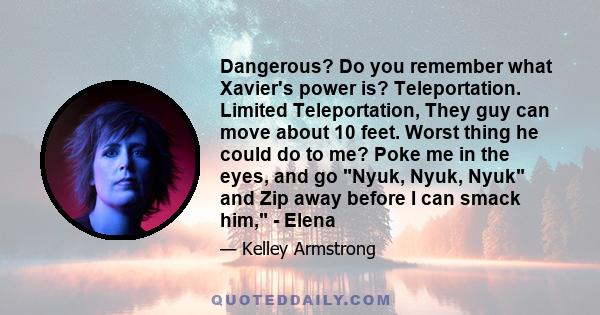 Dangerous? Do you remember what Xavier's power is? Teleportation. Limited Teleportation, They guy can move about 10 feet. Worst thing he could do to me? Poke me in the eyes, and go Nyuk, Nyuk, Nyuk and Zip away before I
