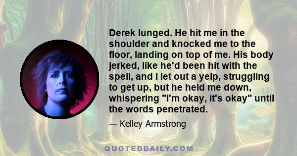 Derek lunged. He hit me in the shoulder and knocked me to the floor, landing on top of me. His body jerked, like he'd been hit with the spell, and I let out a yelp, struggling to get up, but he held me down, whispering