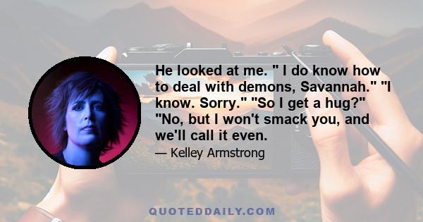 He looked at me. I do know how to deal with demons, Savannah. I know. Sorry. So I get a hug? No, but I won't smack you, and we'll call it even.