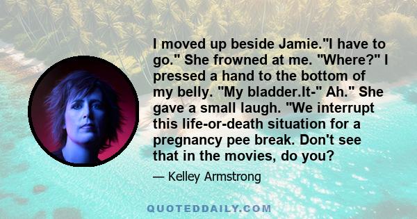I moved up beside Jamie.I have to go. She frowned at me. Where? I pressed a hand to the bottom of my belly. My bladder.It- Ah. She gave a small laugh. We interrupt this life-or-death situation for a pregnancy pee break.