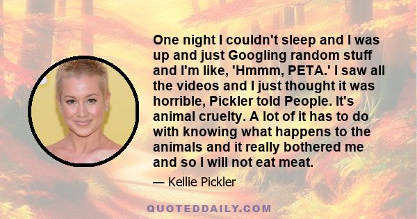One night I couldn't sleep and I was up and just Googling random stuff and I'm like, 'Hmmm, PETA.' I saw all the videos and I just thought it was horrible, Pickler told People. It's animal cruelty. A lot of it has to do