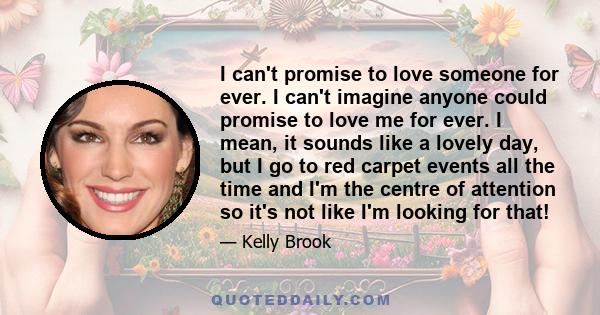 I can't promise to love someone for ever. I can't imagine anyone could promise to love me for ever. I mean, it sounds like a lovely day, but I go to red carpet events all the time and I'm the centre of attention so it's
