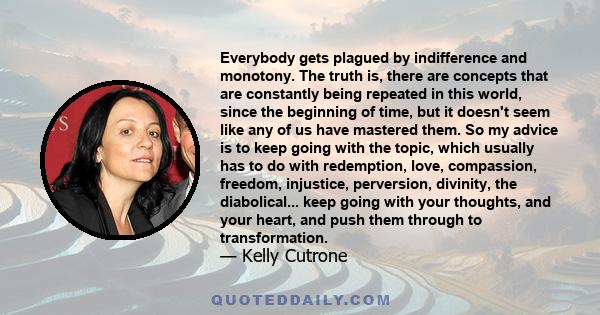 Everybody gets plagued by indifference and monotony. The truth is, there are concepts that are constantly being repeated in this world, since the beginning of time, but it doesn't seem like any of us have mastered them.